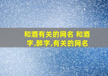 和酒有关的网名 和酒字,醉字,有关的网名